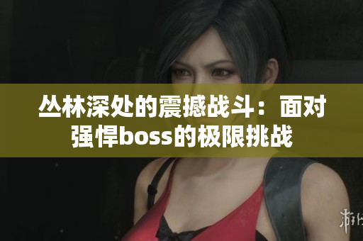 丛林深处的震撼战斗：面对强悍boss的极限挑战