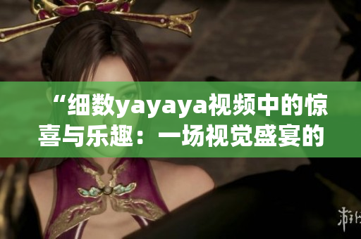 “细数yayaya视频中的惊喜与乐趣：一场视觉盛宴的全方位体验”