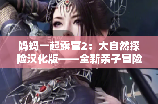 妈妈一起露营2：大自然探险汉化版——全新亲子冒险游戏震撼上线