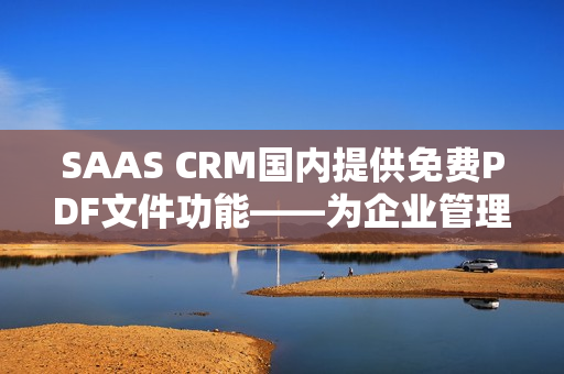 SAAS CRM国内提供免费PDF文件功能——为企业管理提供便利