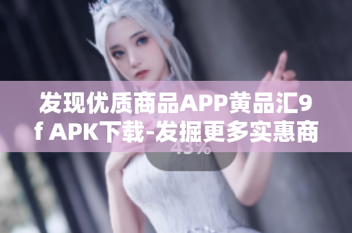 发现优质商品APP黄品汇9f APK下载-发掘更多实惠商品及最新资讯