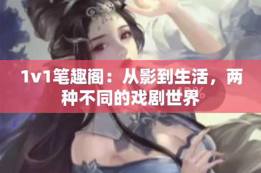 1v1笔趣阁：从影到生活，两种不同的戏剧世界