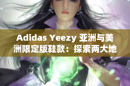 Adidas Yeezy 亚洲与美洲限定版鞋款：探索两大地域独特设计