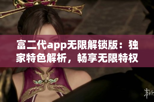 富二代app无限解锁版：独家特色解析，畅享无限特权与福利