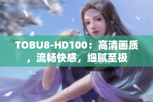 TOBU8-HD100：高清画质，流畅快感，细腻至极