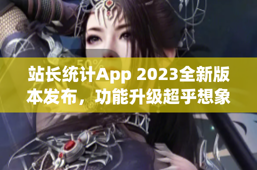 站长统计App 2023全新版本发布，功能升级超乎想象