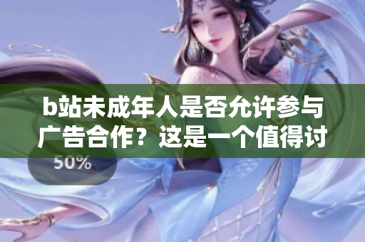 b站未成年人是否允许参与广告合作？这是一个值得讨论的问题