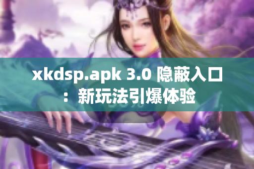 xkdsp.apk 3.0 隐蔽入口：新玩法引爆体验