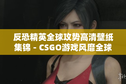 反恐精英全球攻势高清壁纸集锦 - CSGO游戏风靡全球