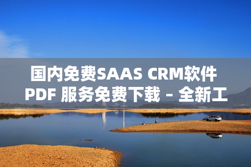 国内免费SAAS CRM软件 PDF 服务免费下载 – 全新工具提升工作效率