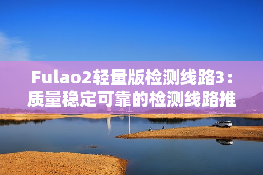 Fulao2轻量版检测线路3：质量稳定可靠的检测线路推荐