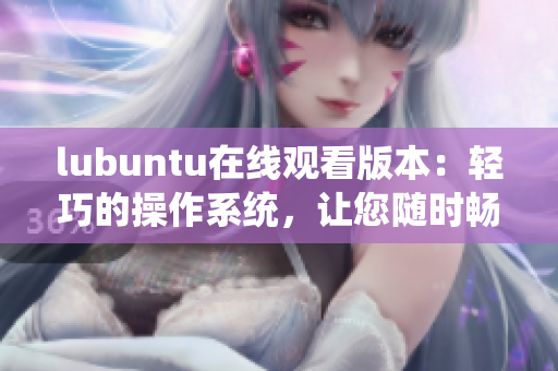 lubuntu在线观看版本：轻巧的操作系统，让您随时畅快观赏 创意视频