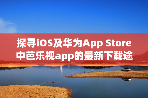 探寻iOS及华为App Store中芭乐视app的最新下载途径