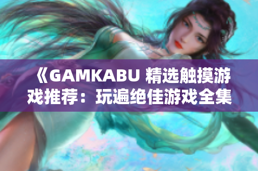 《GAMKABU 精选触摸游戏推荐：玩遍绝佳游戏全集》