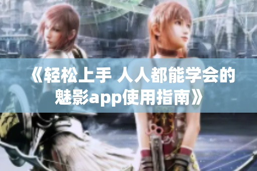 《轻松上手 人人都能学会的魅影app使用指南》