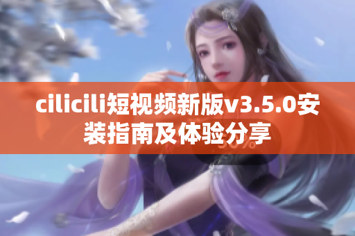 cilicili短视频新版v3.5.0安装指南及体验分享