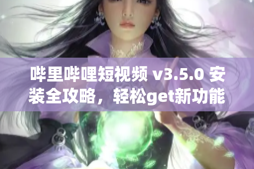 哔里哔哩短视频 v3.5.0 安装全攻略，轻松get新功能