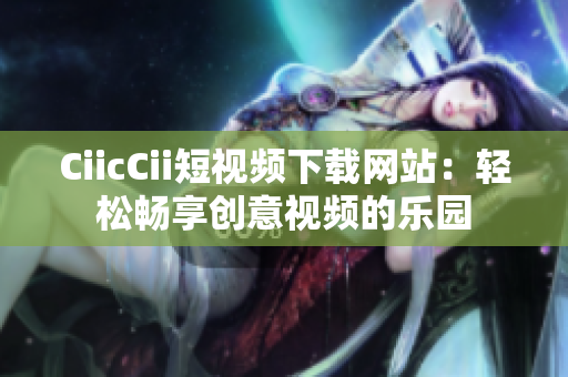 CiicCii短视频下载网站：轻松畅享创意视频的乐园