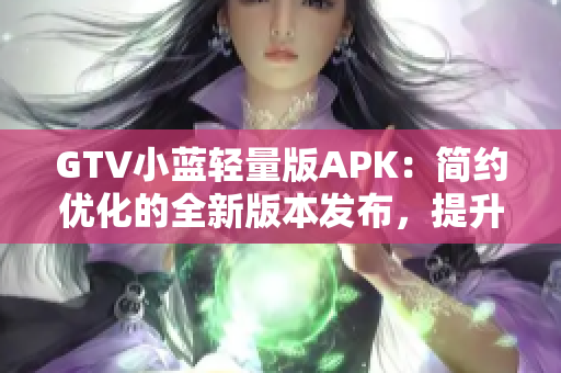 GTV小蓝轻量版APK：简约优化的全新版本发布，提升使用体验