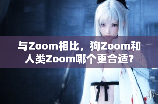 与Zoom相比，狗Zoom和人类Zoom哪个更合适？