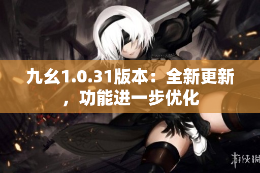 九幺1.0.31版本：全新更新，功能进一步优化