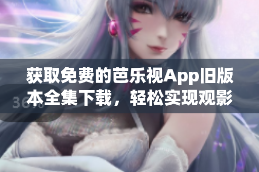 获取免费的芭乐视App旧版本全集下载，轻松实现观影畅享