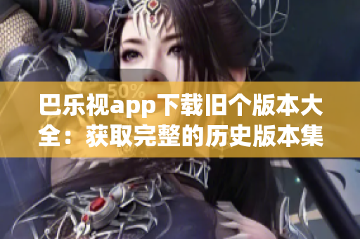 巴乐视app下载旧个版本大全：获取完整的历史版本集合