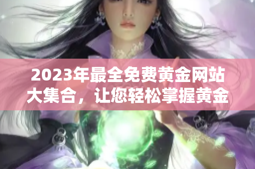 2023年最全免费黄金网站大集合，让您轻松掌握黄金市场动态!