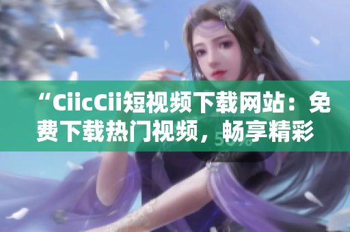 “CiicCii短视频下载网站：免费下载热门视频，畅享精彩影视内容！”