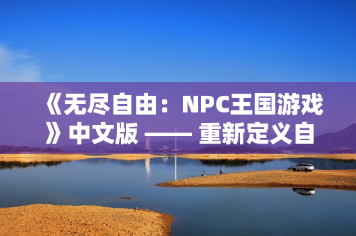 《无尽自由：NPC王国游戏》中文版 —— 重新定义自由世界