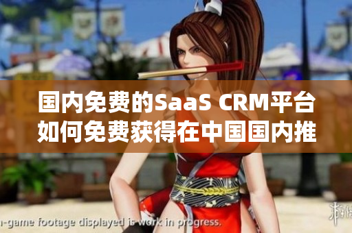 国内免费的SaaS CRM平台如何免费获得在中国国内推出的在线CRM系统的PDF格式？