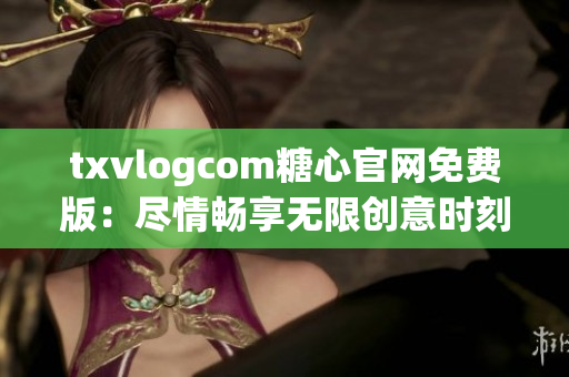 txvlogcom糖心官网免费版：尽情畅享无限创意时刻