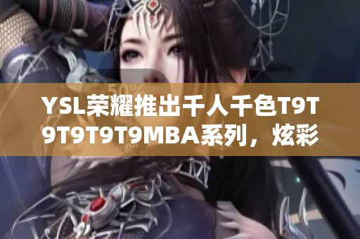 YSL荣耀推出千人千色T9T9T9T9T9MBA系列，炫彩登场！