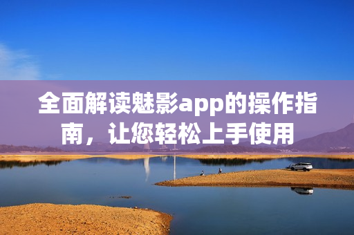 全面解读魅影app的操作指南，让您轻松上手使用