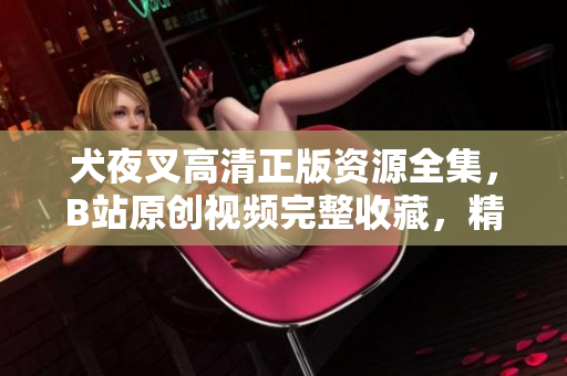 犬夜叉高清正版资源全集，B站原创视频完整收藏，精美画质不容错过