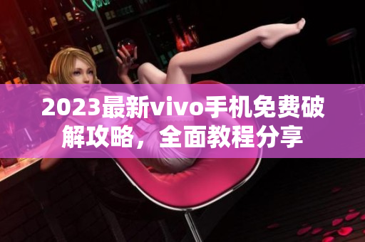 2023最新vivo手机免费破解攻略，全面教程分享