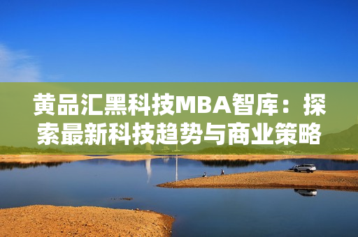 黄品汇黑科技MBA智库：探索最新科技趋势与商业策略