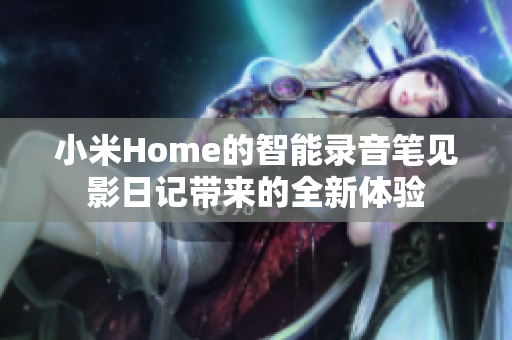 小米Home的智能录音笔见影日记带来的全新体验