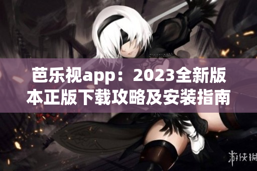 芭乐视app：2023全新版本正版下载攻略及安装指南