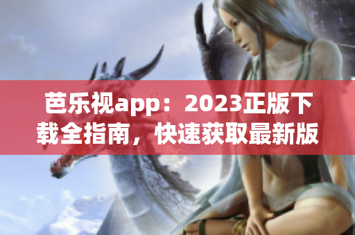 芭乐视app：2023正版下载全指南，快速获取最新版应用，畅享精彩内容