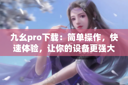 九幺pro下载：简单操作，快速体验，让你的设备更强大