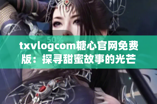 txvlogcom糖心官网免费版：探寻甜蜜故事的光芒