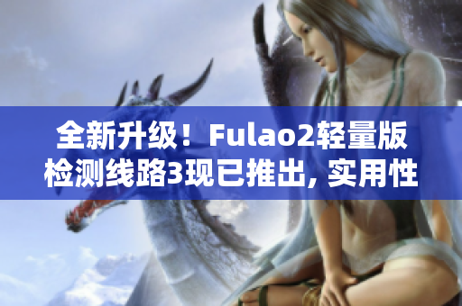 全新升级！Fulao2轻量版检测线路3现已推出, 实用性更胜往昔