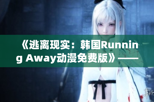 《逃离现实：韩国Running Away动漫免费版》——逃离现实的心动冒险！