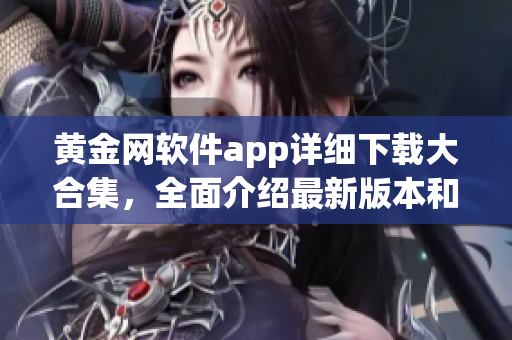 黄金网软件app详细下载大合集，全面介绍最新版本和使用技巧