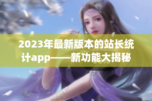 2023年最新版本的站长统计app——新功能大揭秘