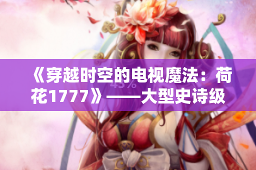 《穿越时空的电视魔法：荷花1777》——大型史诗级科幻电视剧