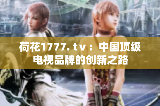 荷花1777. tⅴ：中国顶级电视品牌的创新之路