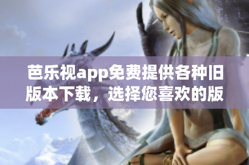 芭乐视app免费提供各种旧版本下载，选择您喜欢的版本轻松畅享。