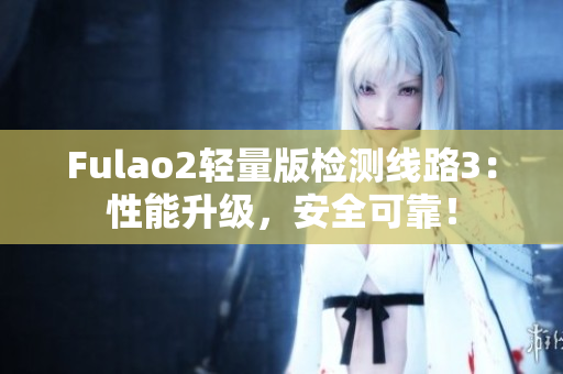 Fulao2轻量版检测线路3：性能升级，安全可靠！